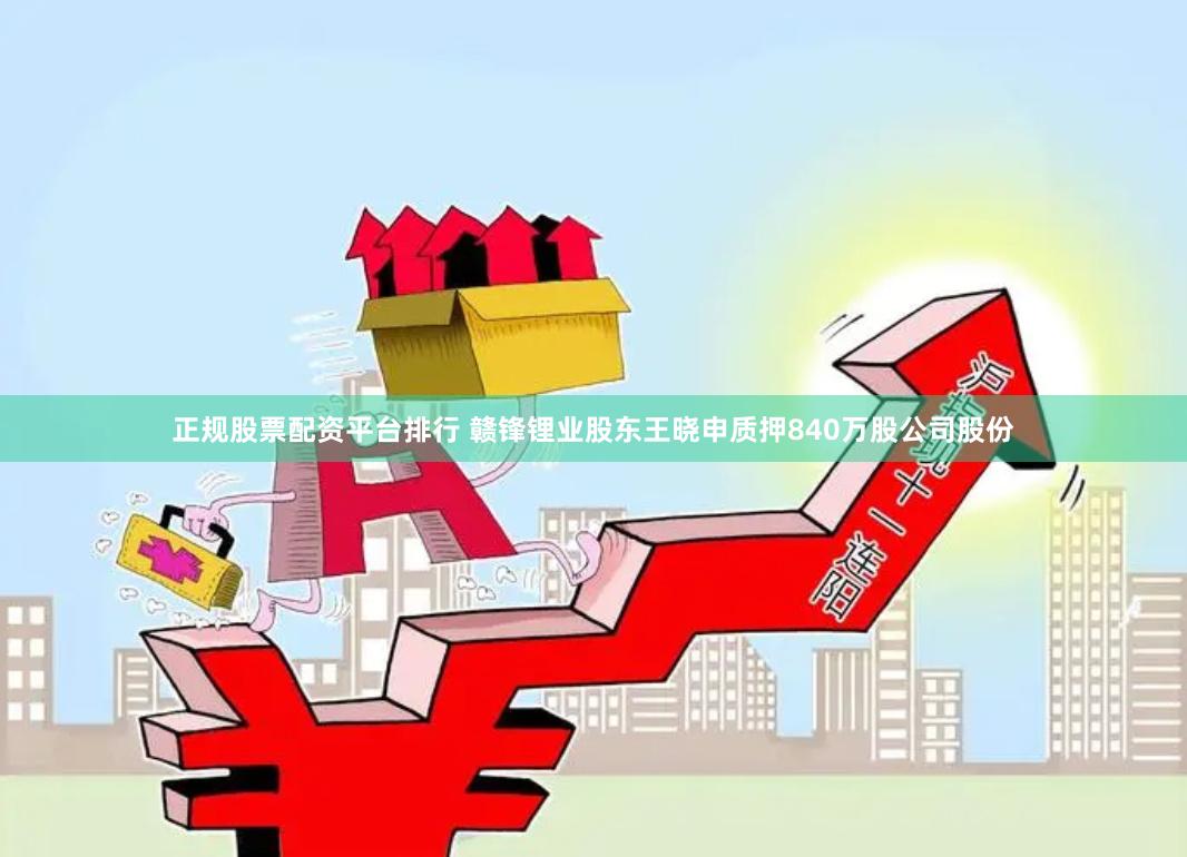 正规股票配资平台排行 赣锋锂业股东王晓申质押840万股公司股份