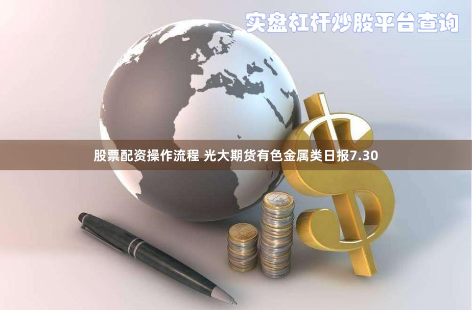 股票配资操作流程 光大期货有色金属类日报7.30