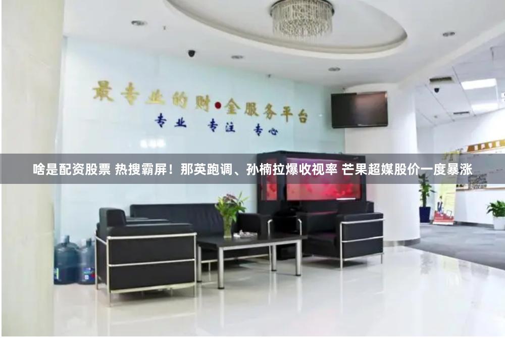 啥是配资股票 热搜霸屏！那英跑调、孙楠拉爆收视率 芒果超媒股价一度暴涨