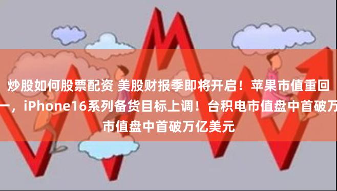 炒股如何股票配资 美股财报季即将开启！苹果市值重回美股第一，iPhone16系列备货目标上调！台积电市值盘中首破万亿美元
