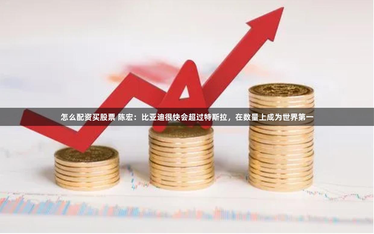 怎么配资买股票 陈宏：比亚迪很快会超过特斯拉，在数量上成为世界第一