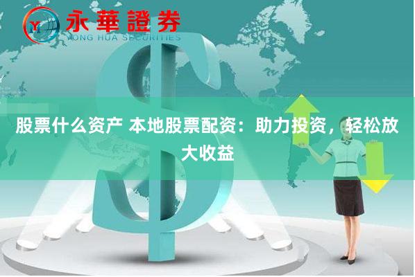 股票什么资产 本地股票配资：助力投资，轻松放大收益