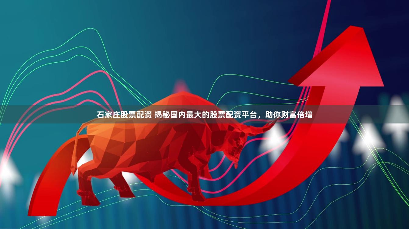 石家庄股票配资 揭秘国内最大的股票配资平台，助你财富倍增