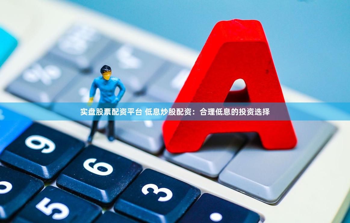 实盘股票配资平台 低息炒股配资：合理低息的投资选择