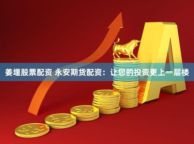 姜堰股票配资 永安期货配资：让您的投资更上一层楼