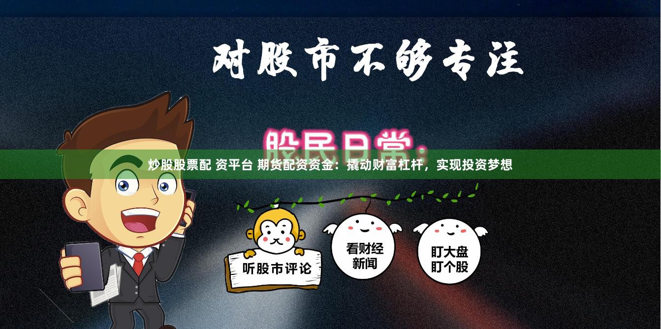 炒股股票配 资平台 期货配资资金：撬动财富杠杆，实现投资梦想