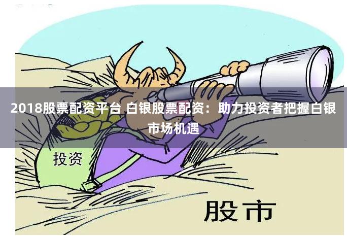 2018股票配资平台 白银股票配资：助力投资者把握白银市场机遇