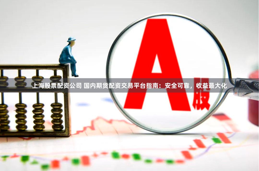上海股票配资公司 国内期货配资交易平台指南：安全可靠，收益最大化