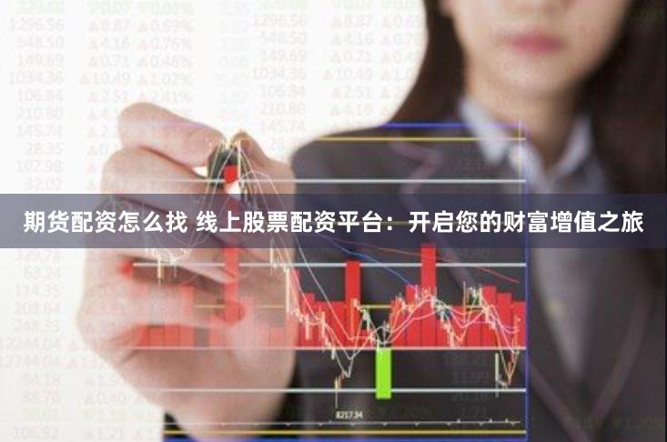 期货配资怎么找 线上股票配资平台：开启您的财富增值之旅