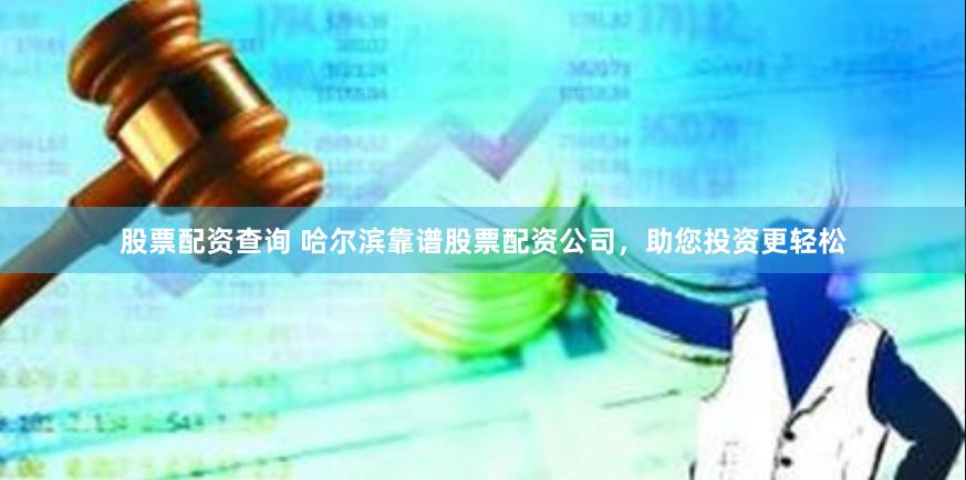 股票配资查询 哈尔滨靠谱股票配资公司，助您投资更轻松