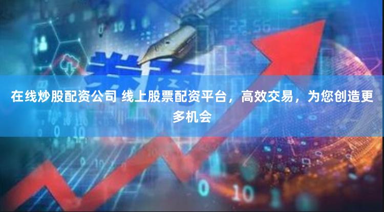 在线炒股配资公司 线上股票配资平台，高效交易，为您创造更多机会