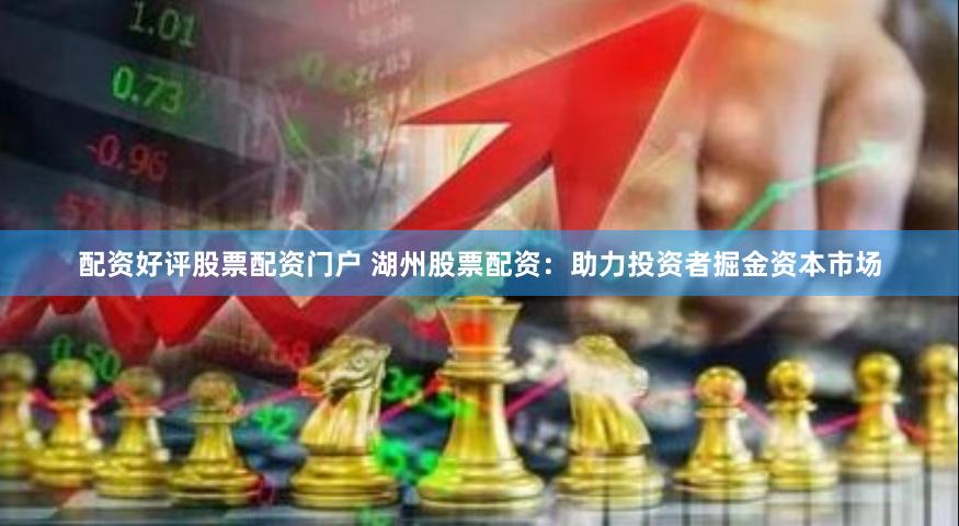 配资好评股票配资门户 湖州股票配资：助力投资者掘金资本市场