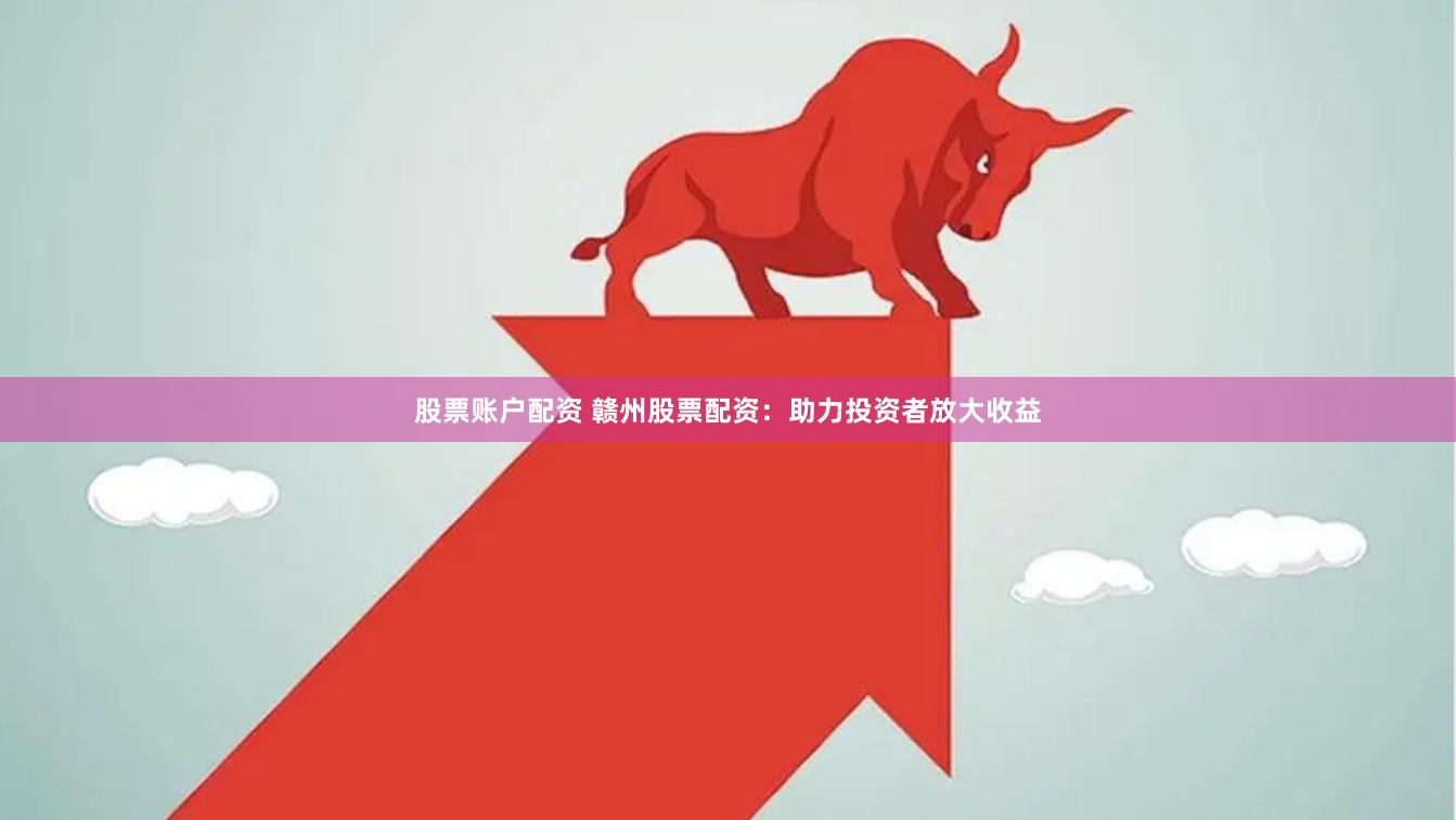 股票账户配资 赣州股票配资：助力投资者放大收益