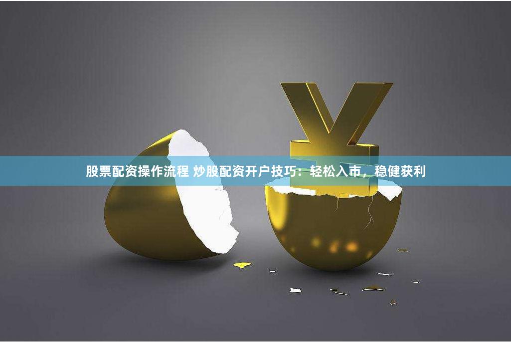 股票配资操作流程 炒股配资开户技巧：轻松入市，稳健获利