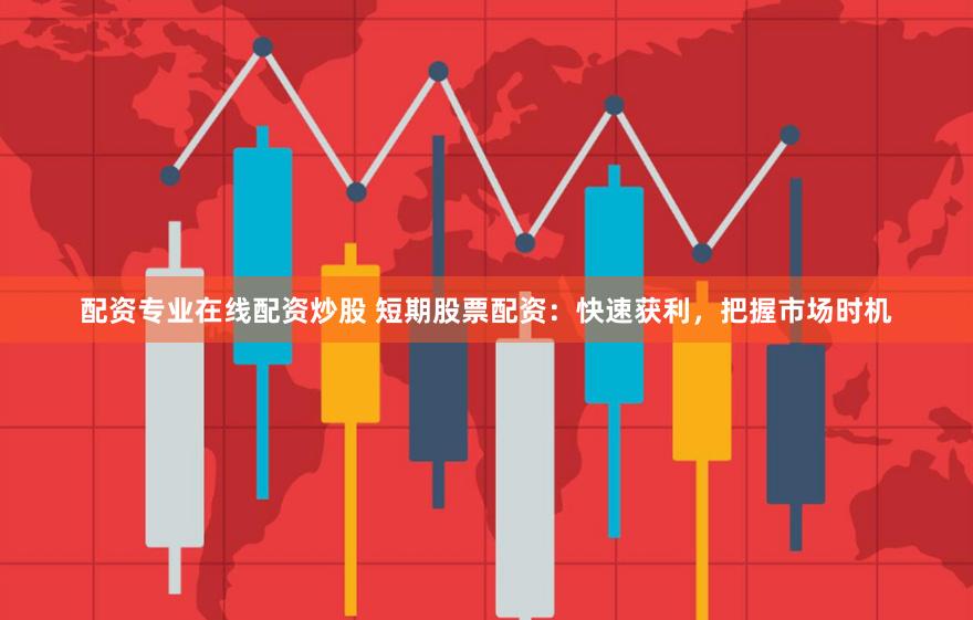 配资专业在线配资炒股 短期股票配资：快速获利，把握市场时机