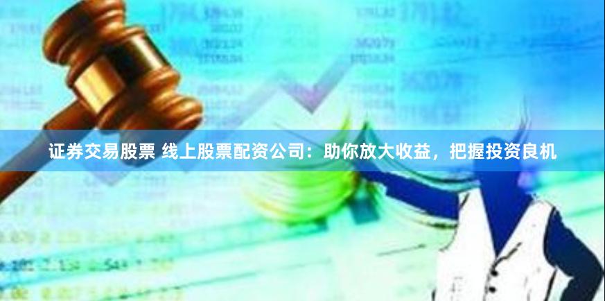 证券交易股票 线上股票配资公司：助你放大收益，把握投资良机