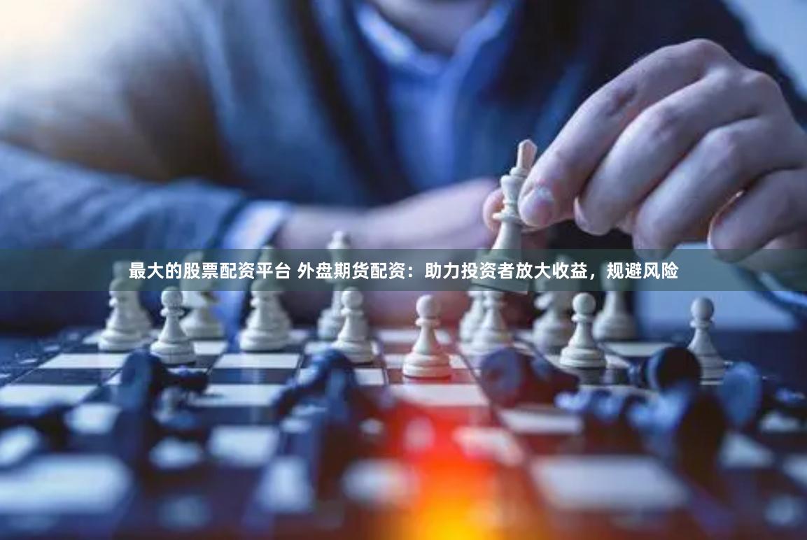 最大的股票配资平台 外盘期货配资：助力投资者放大收益，规避风险