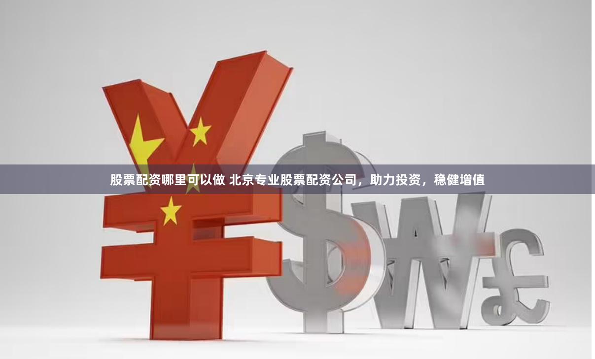 股票配资哪里可以做 北京专业股票配资公司，助力投资，稳健增值