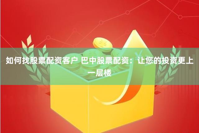如何找股票配资客户 巴中股票配资：让您的投资更上一层楼