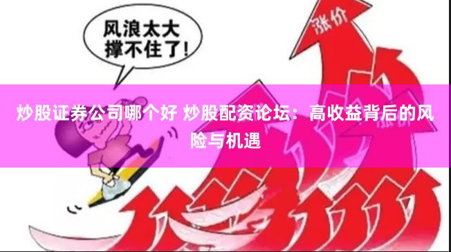 炒股证券公司哪个好 炒股配资论坛：高收益背后的风险与机遇