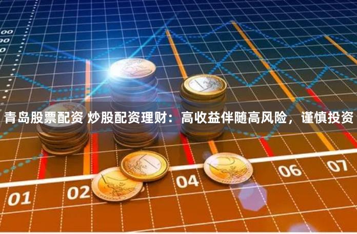 青岛股票配资 炒股配资理财：高收益伴随高风险，谨慎投资