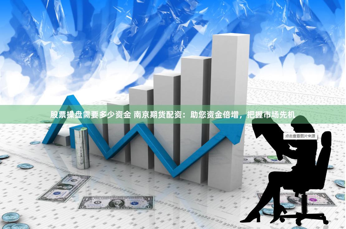 股票操盘需要多少资金 南京期货配资：助您资金倍增，把握市场先机