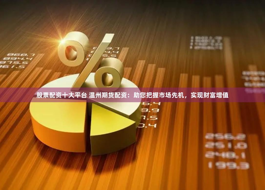 股票配资十大平台 温州期货配资：助您把握市场先机，实现财富增值