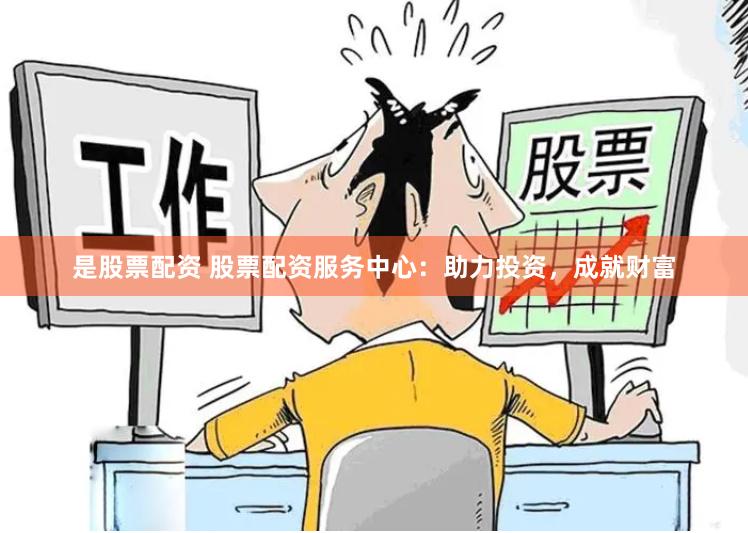 是股票配资 股票配资服务中心：助力投资，成就财富