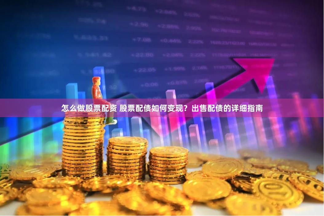 怎么做股票配资 股票配债如何变现？出售配债的详细指南