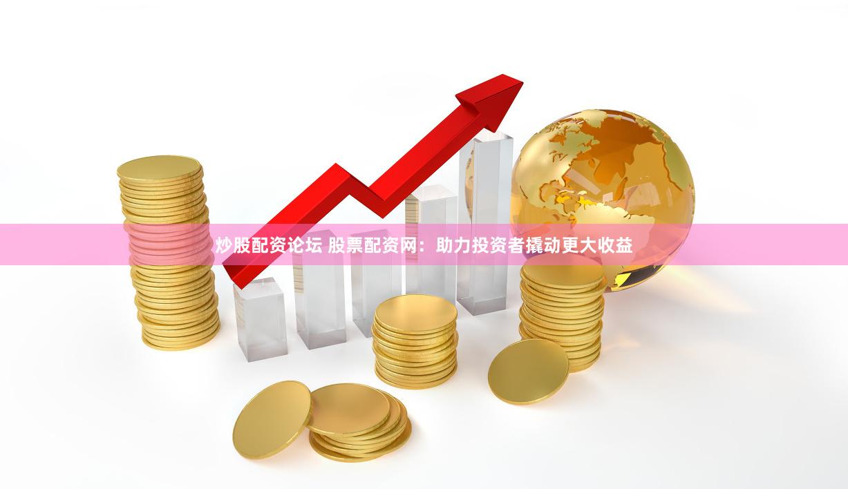 炒股配资论坛 股票配资网：助力投资者撬动更大收益