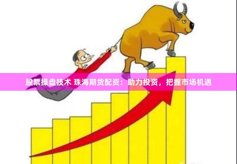 股票操盘技术 珠海期货配资：助力投资，把握市场机遇