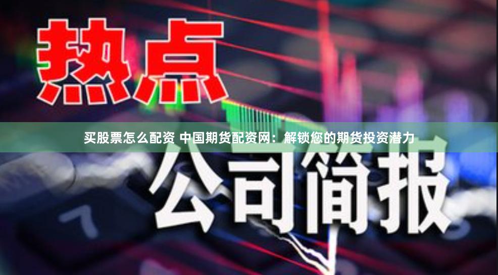 买股票怎么配资 中国期货配资网：解锁您的期货投资潜力