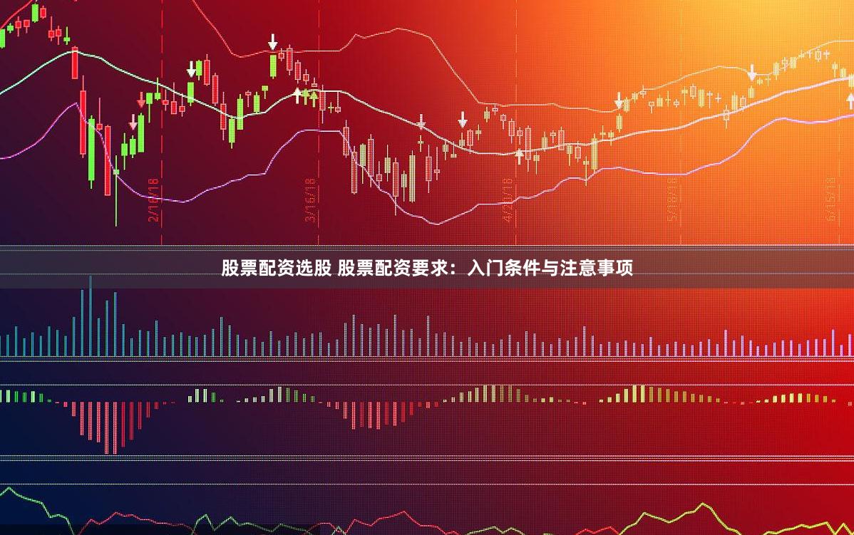 股票配资选股 股票配资要求：入门条件与注意事项