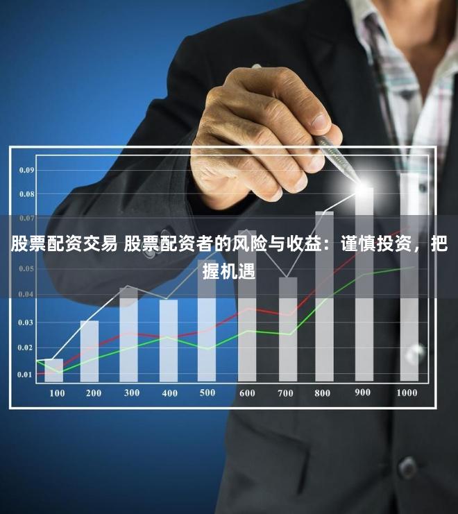股票配资交易 股票配资者的风险与收益：谨慎投资，把握机遇