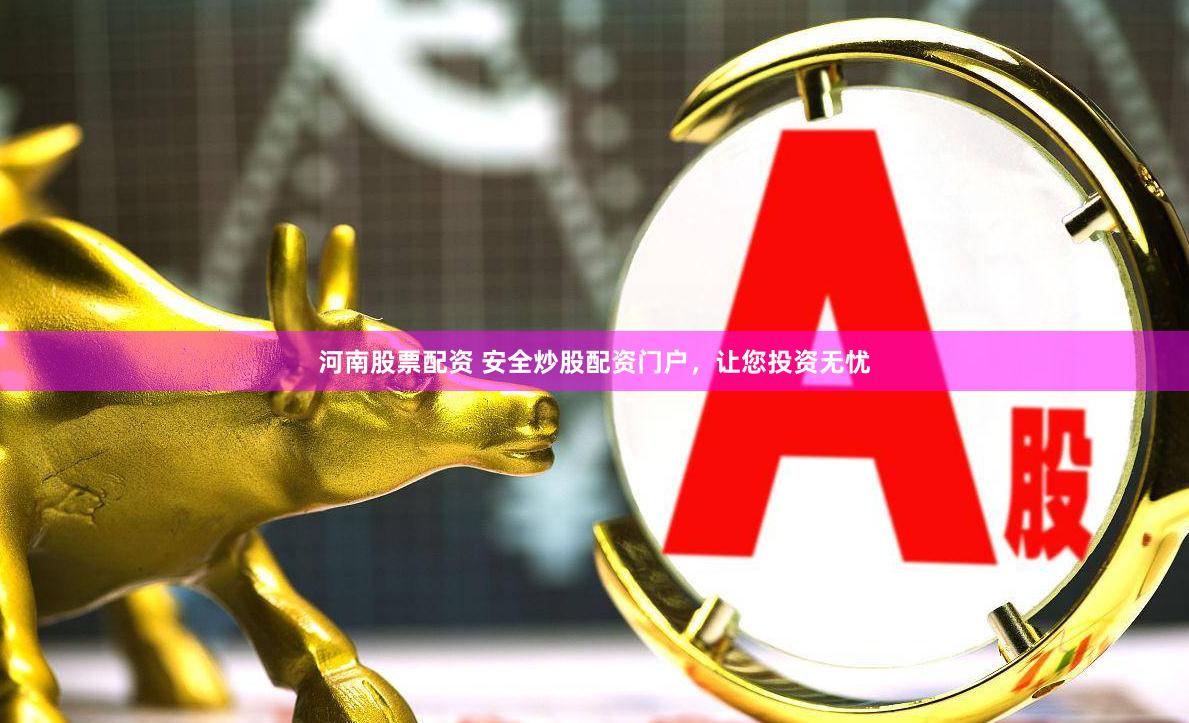 河南股票配资 安全炒股配资门户，让您投资无忧