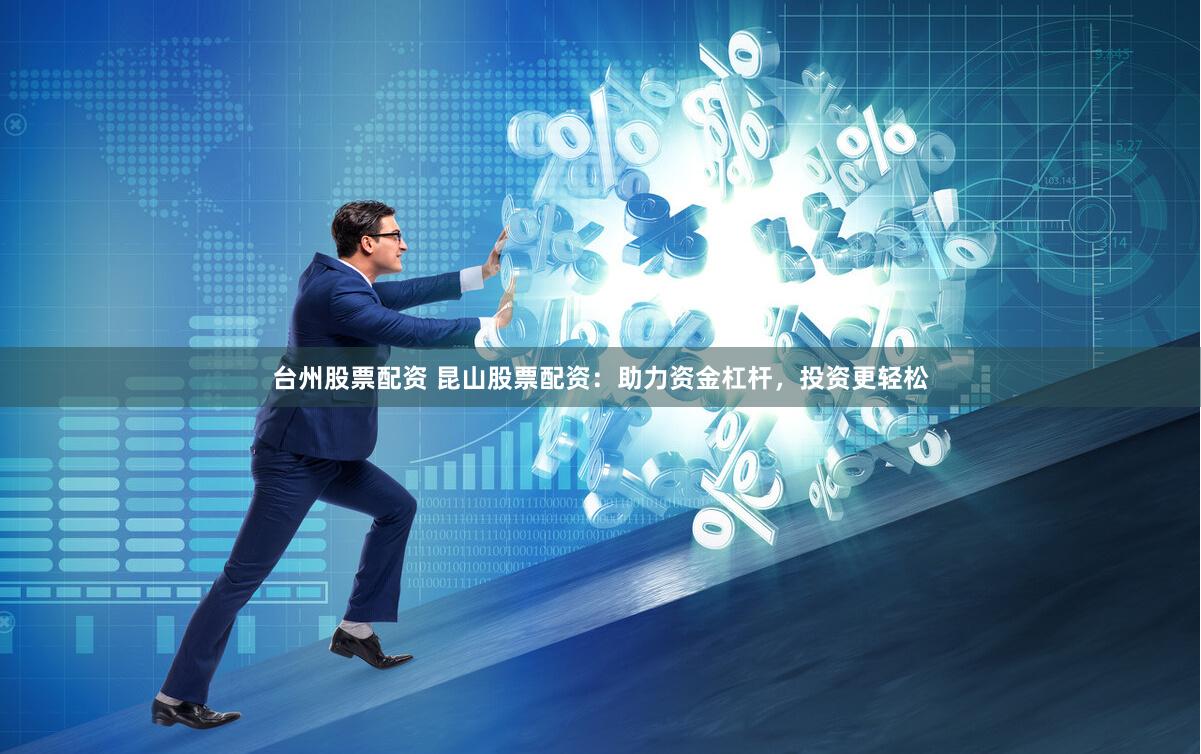 台州股票配资 昆山股票配资：助力资金杠杆，投资更轻松