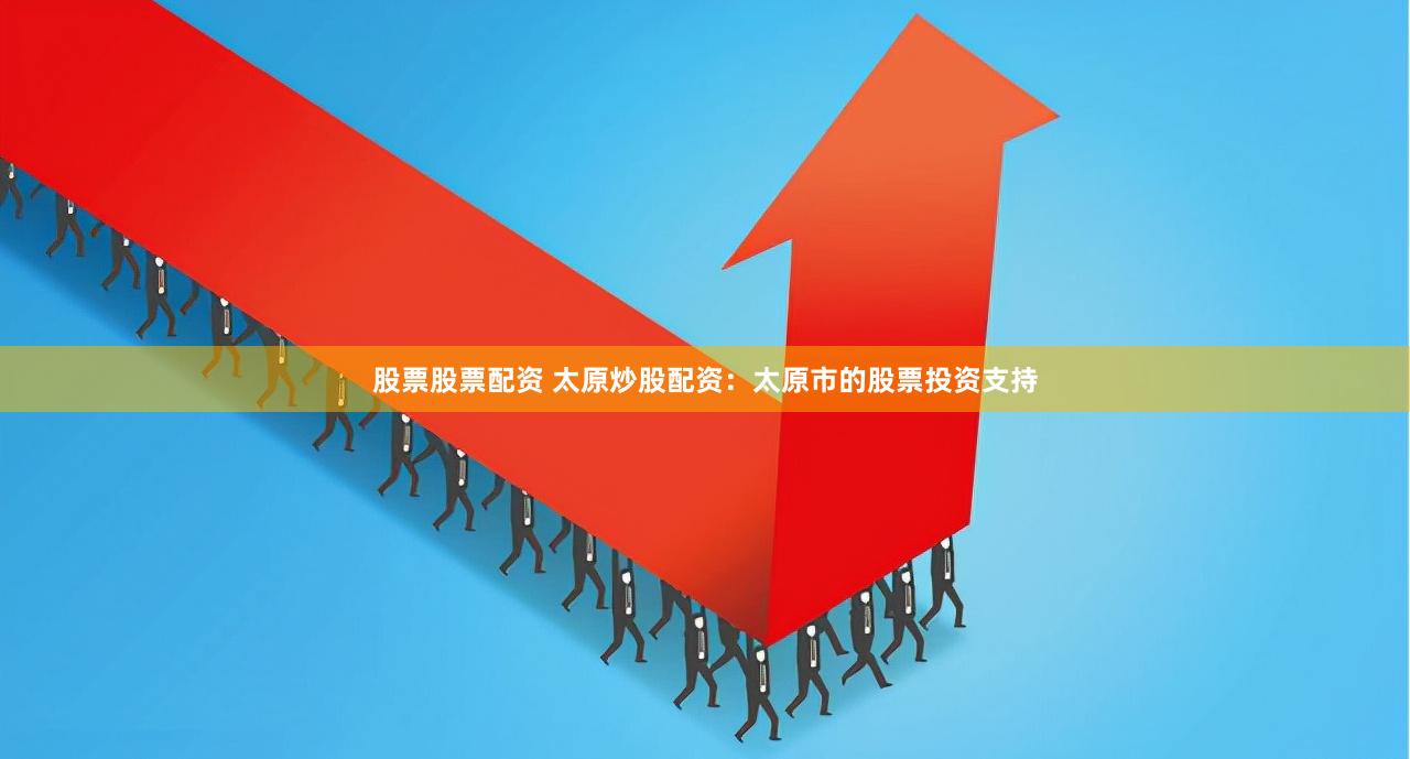 股票股票配资 太原炒股配资：太原市的股票投资支持