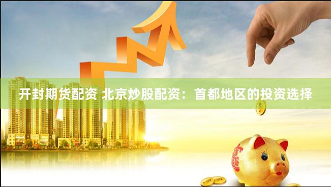 开封期货配资 北京炒股配资：首都地区的投资选择