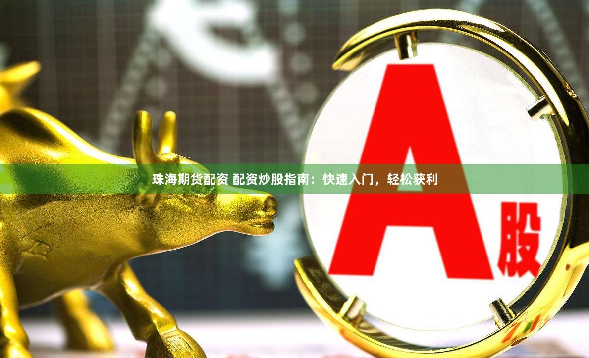 珠海期货配资 配资炒股指南：快速入门，轻松获利