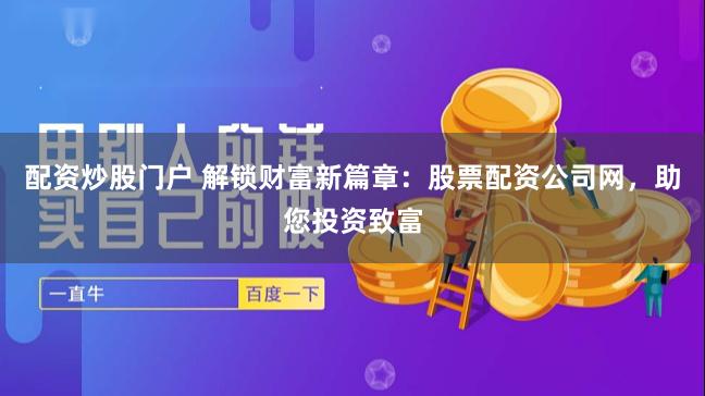 配资炒股门户 解锁财富新篇章：股票配资公司网，助您投资致富