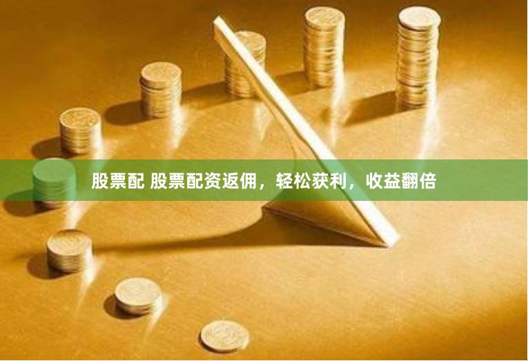 股票配 股票配资返佣，轻松获利，收益翻倍