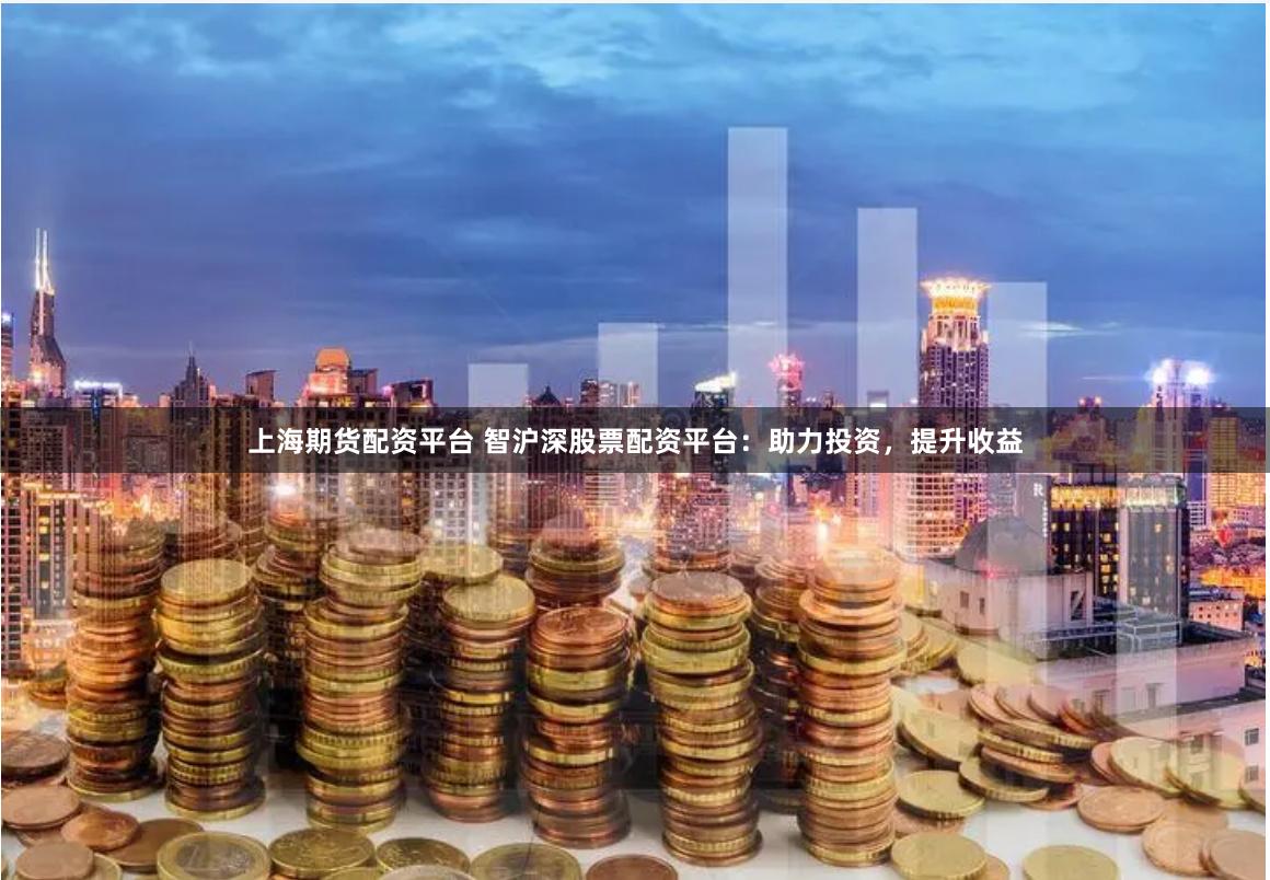 上海期货配资平台 智沪深股票配资平台：助力投资，提升收益