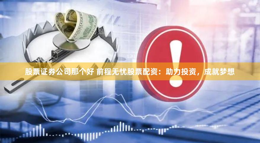 股票证券公司那个好 前程无忧股票配资：助力投资，成就梦想