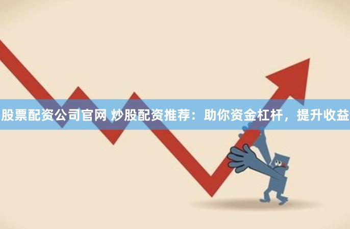 股票配资公司官网 炒股配资推荐：助你资金杠杆，提升收益