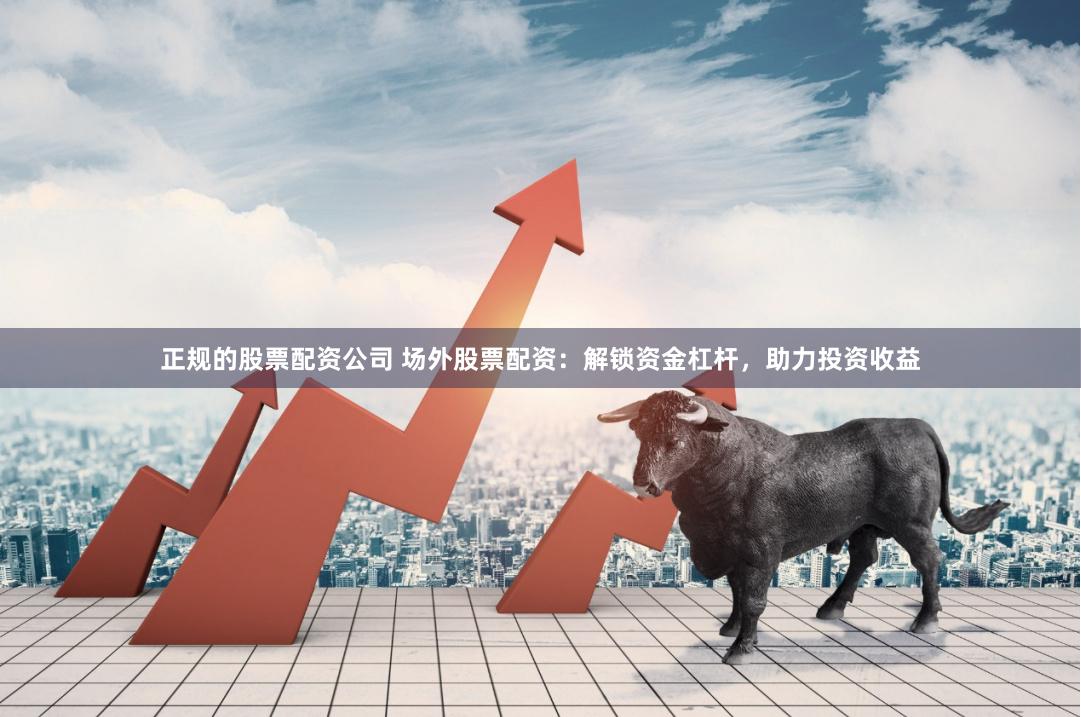 正规的股票配资公司 场外股票配资:解锁资金杠杆,助力投资收益