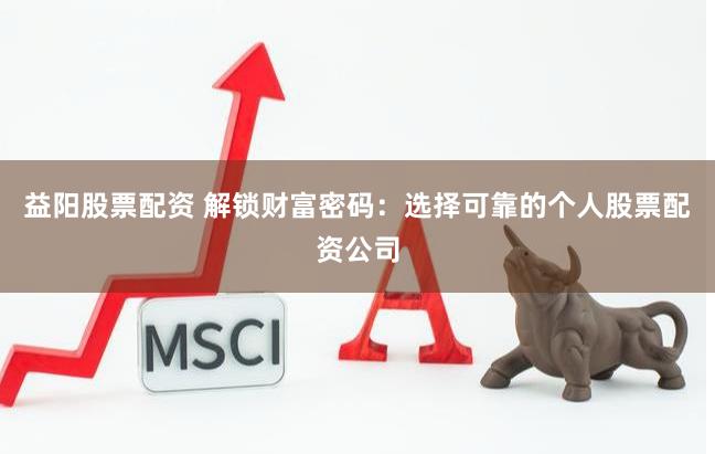 益阳股票配资 解锁财富密码:选择可靠的个人股票配资公司