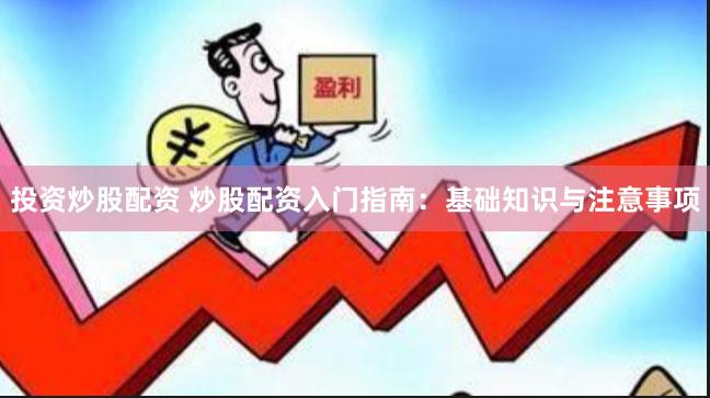 投资炒股配资 炒股配资入门指南:基础知识与注意事项