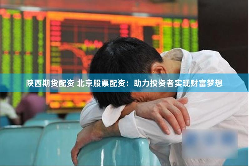 陕西期货配资 北京股票配资:助力投资者实现财富梦想