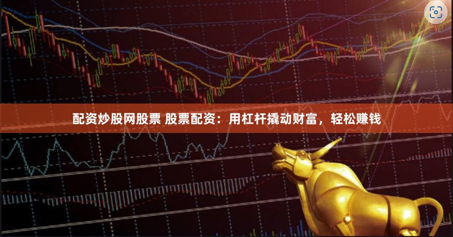 配资炒股网股票 股票配资:用杠杆撬动财富,轻松赚钱