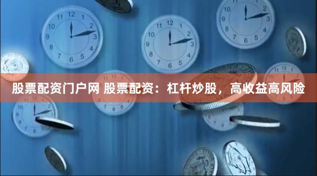 股票配资门户网 股票配资:杠杆炒股,高收益高风险